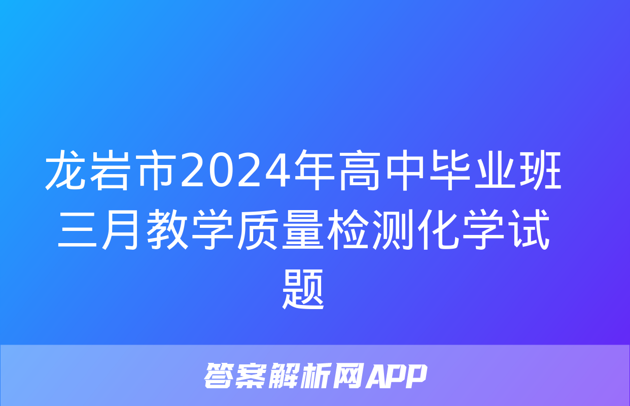 龙岩市2024年高中毕业班三月教学质量检测化学试题