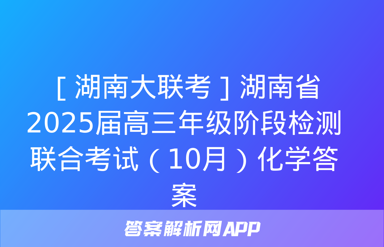 ［湖南大联考］湖南省2025届高三年级阶段检测联合考试（10月）化学答案