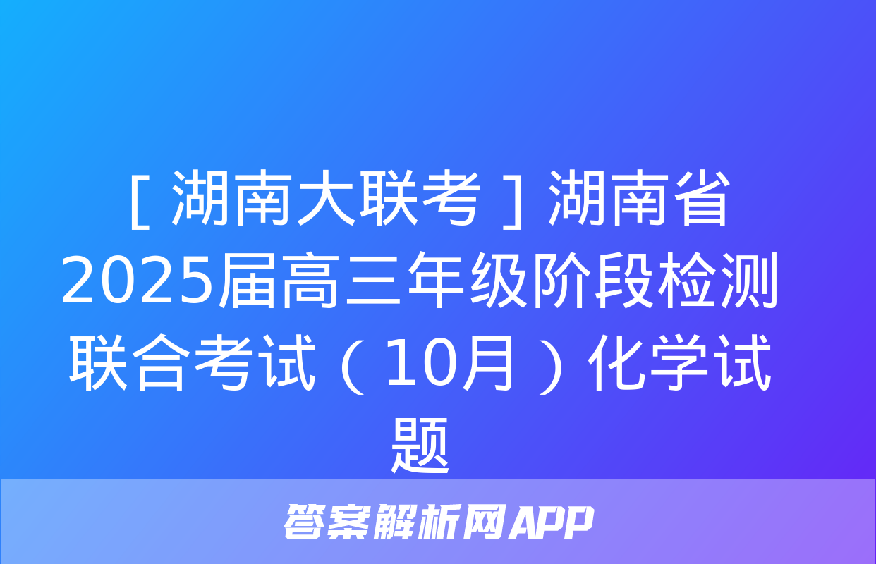 ［湖南大联考］湖南省2025届高三年级阶段检测联合考试（10月）化学试题