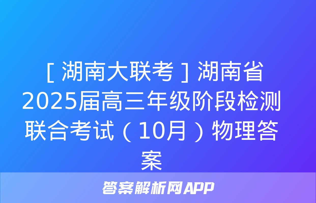 ［湖南大联考］湖南省2025届高三年级阶段检测联合考试（10月）物理答案