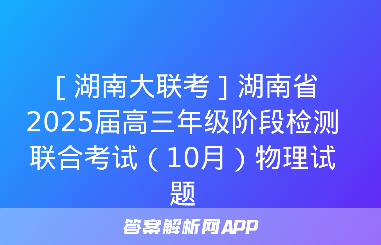 ［湖南大联考］湖南省2025届高三年级阶段检测联合考试（10月）物理试题