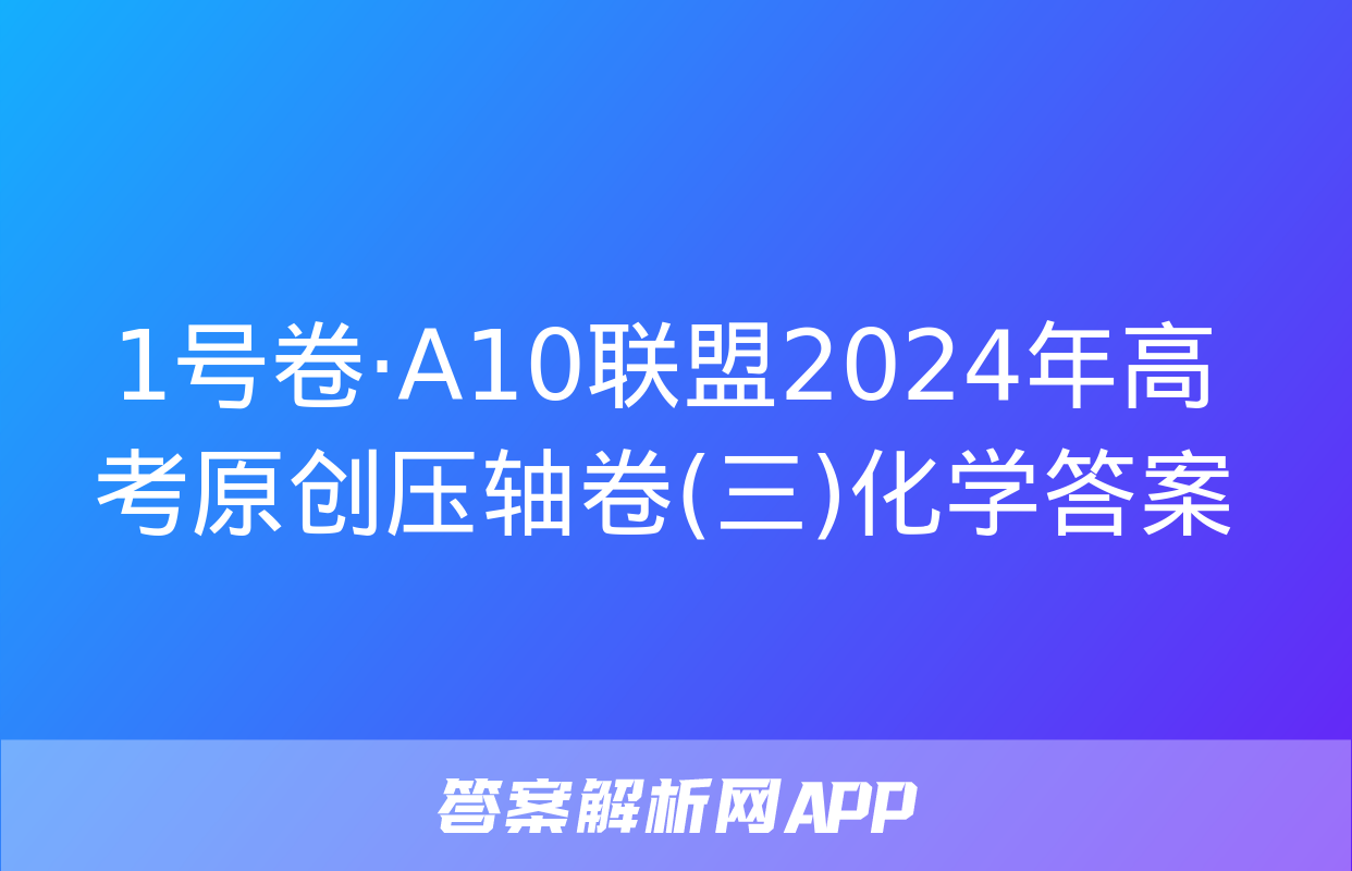 1号卷·A10联盟2024年高考原创压轴卷(三)化学答案