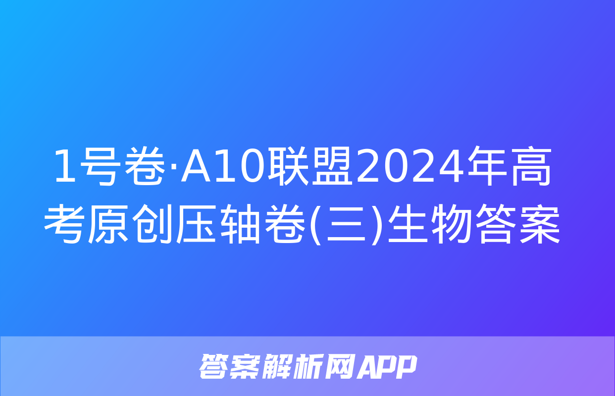 1号卷·A10联盟2024年高考原创压轴卷(三)生物答案