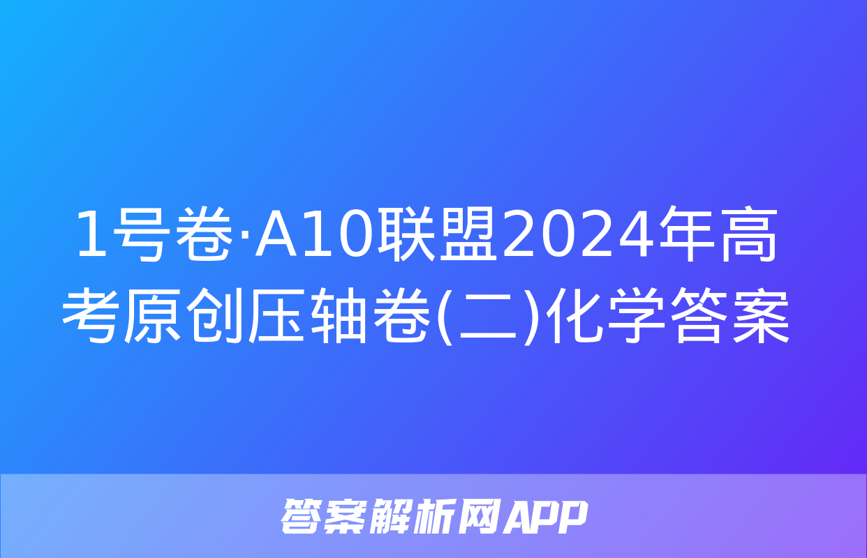 1号卷·A10联盟2024年高考原创压轴卷(二)化学答案