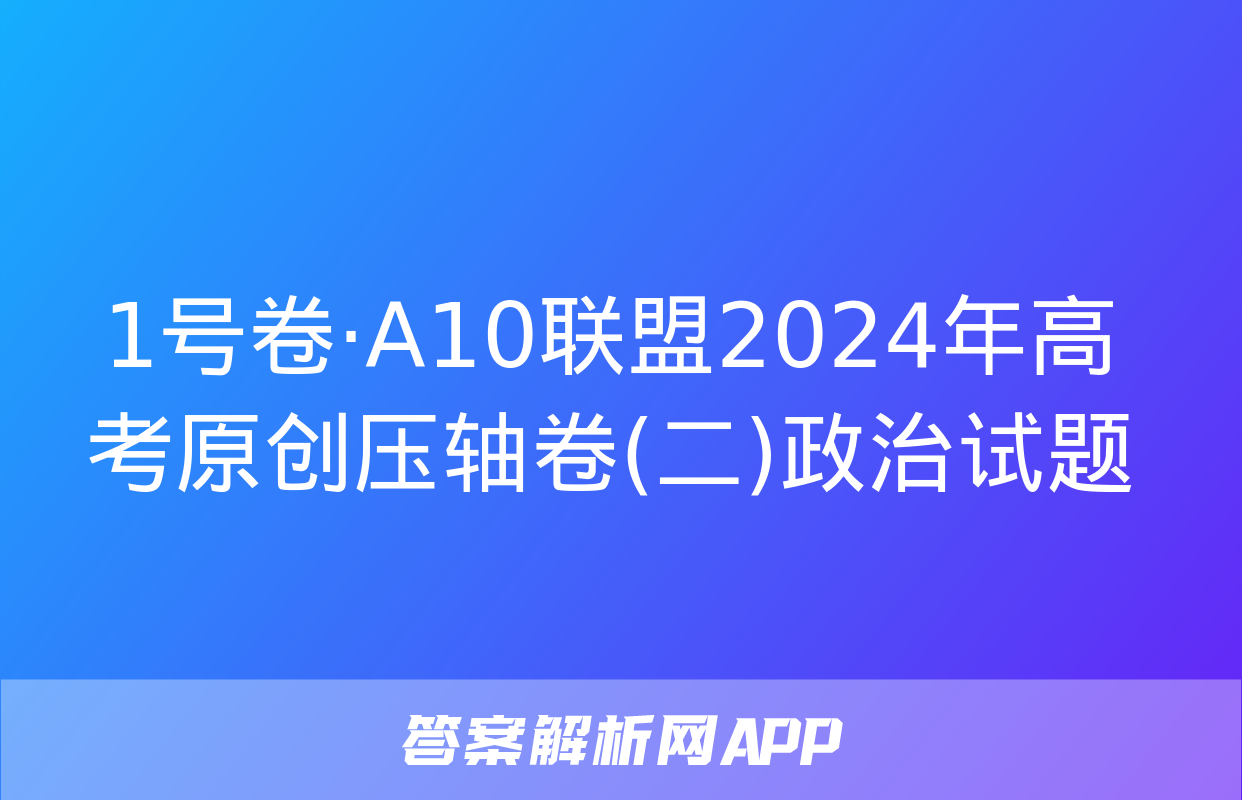 1号卷·A10联盟2024年高考原创压轴卷(二)政治试题