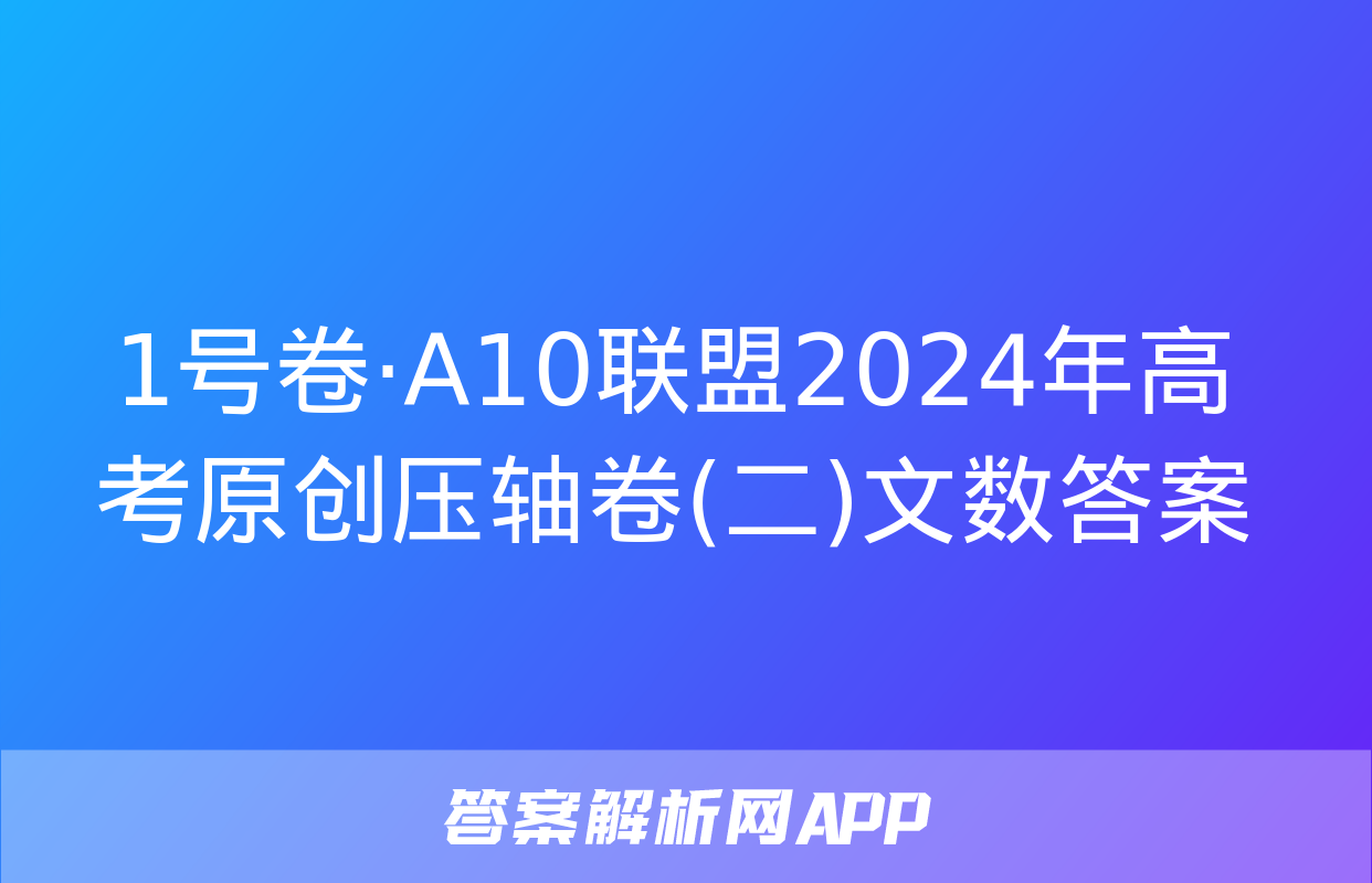 1号卷·A10联盟2024年高考原创压轴卷(二)文数答案