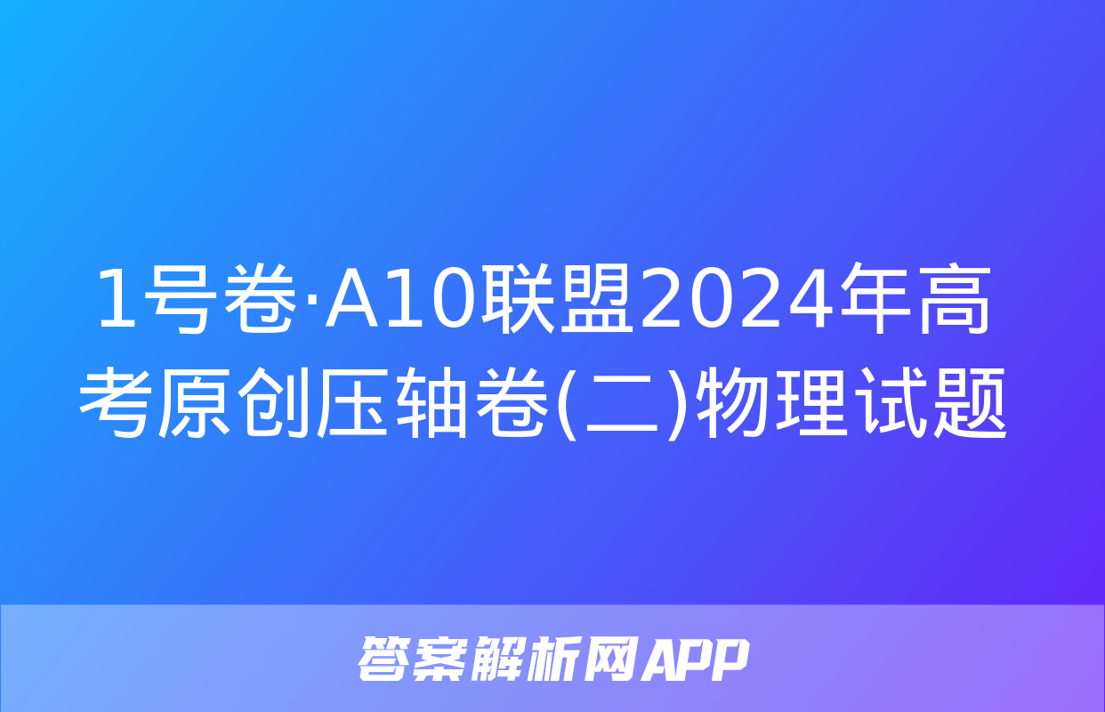 1号卷·A10联盟2024年高考原创压轴卷(二)物理试题