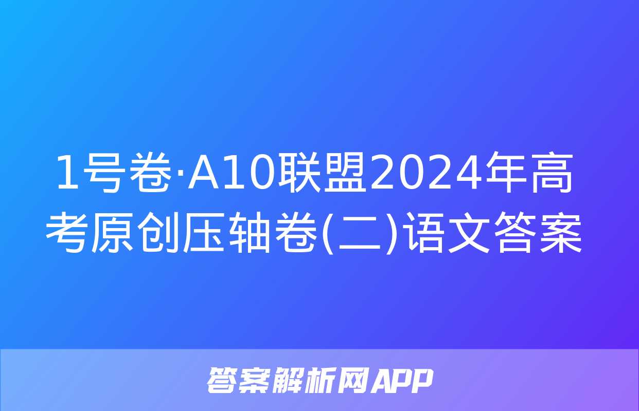 1号卷·A10联盟2024年高考原创压轴卷(二)语文答案