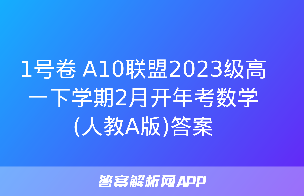 1号卷 A10联盟2023级高一下学期2月开年考数学(人教A版)答案