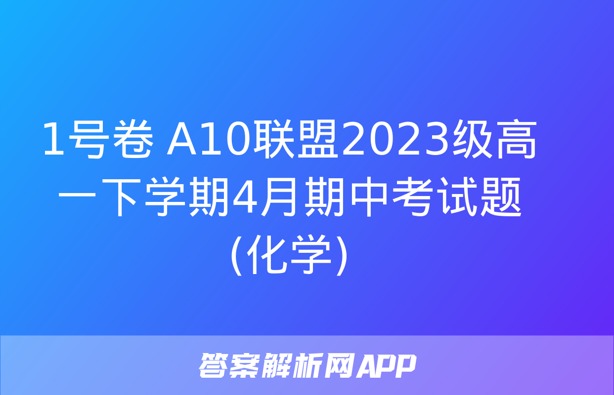 1号卷 A10联盟2023级高一下学期4月期中考试题(化学)