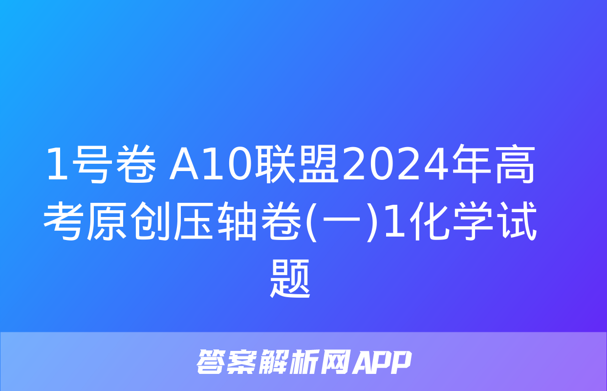 1号卷 A10联盟2024年高考原创压轴卷(一)1化学试题