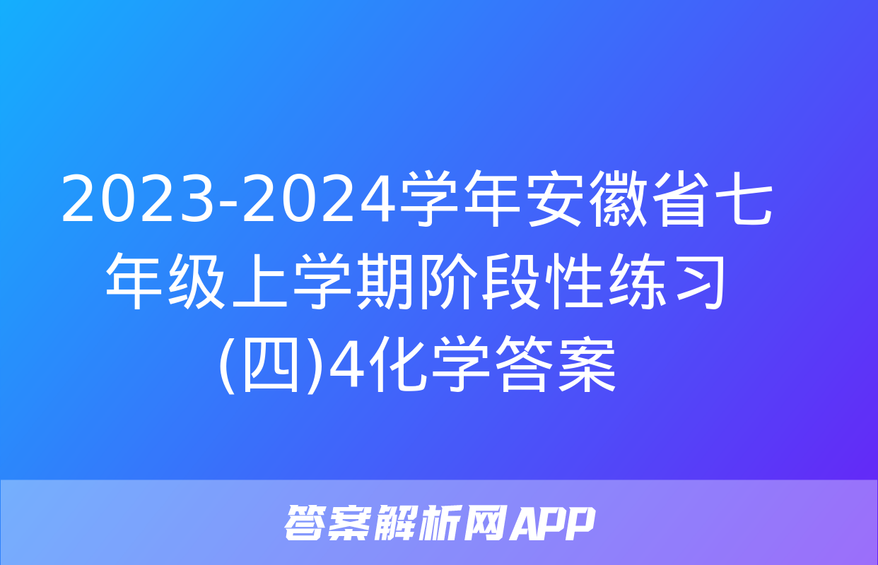 2023-2024学年安徽省七年级上学期阶段性练习(四)4化学答案