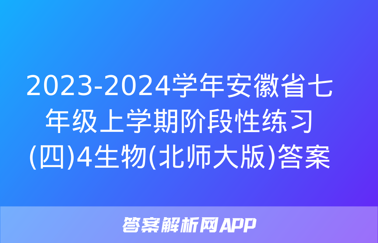 2023-2024学年安徽省七年级上学期阶段性练习(四)4生物(北师大版)答案