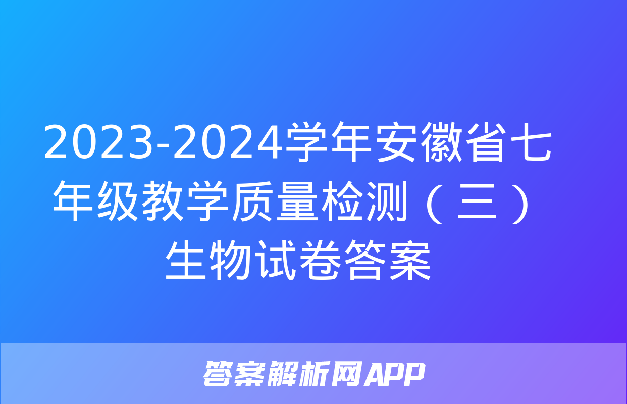 2023-2024学年安徽省七年级教学质量检测（三）生物试卷答案