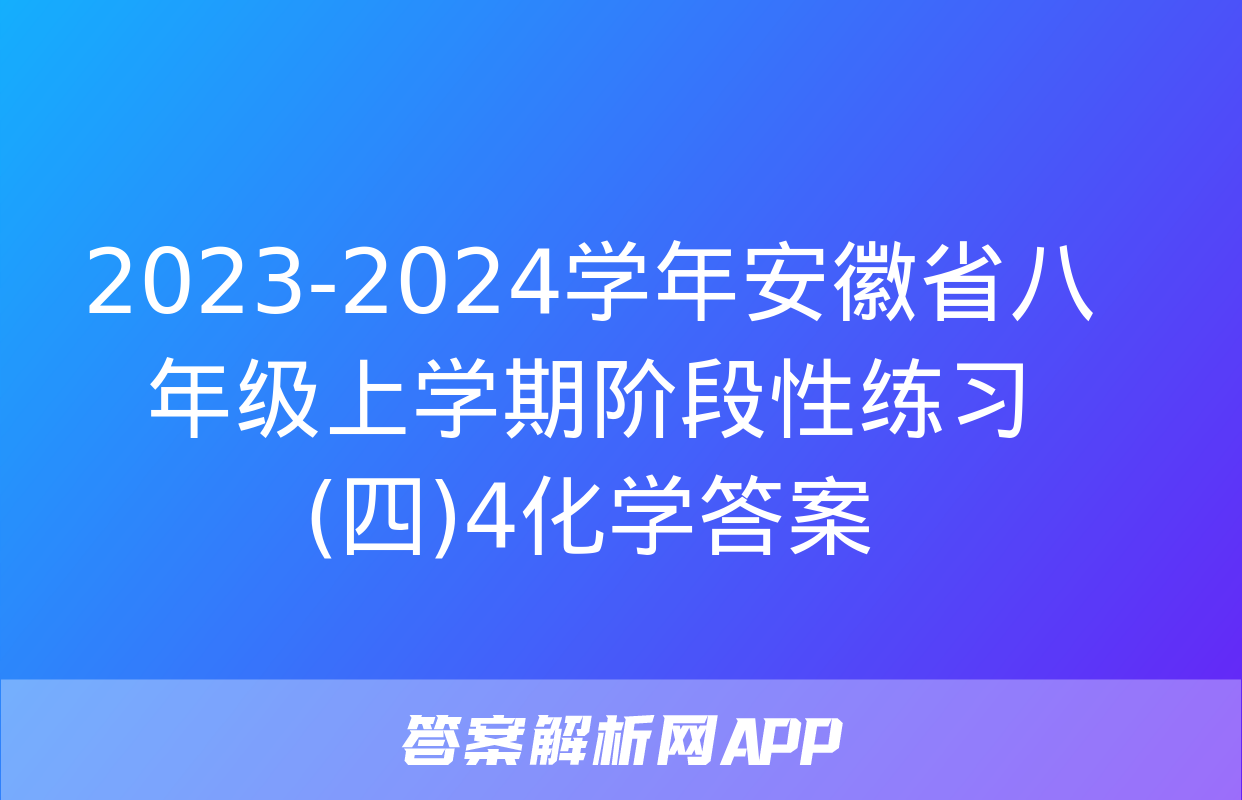 2023-2024学年安徽省八年级上学期阶段性练习(四)4化学答案