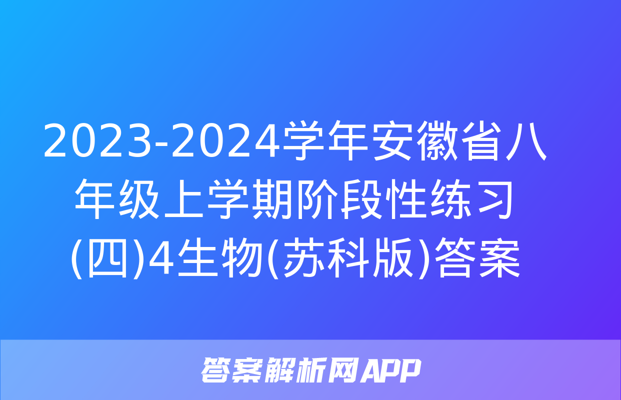 2023-2024学年安徽省八年级上学期阶段性练习(四)4生物(苏科版)答案