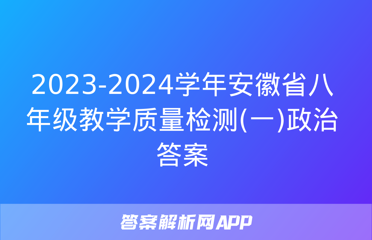 2023-2024学年安徽省八年级教学质量检测(一)政治答案