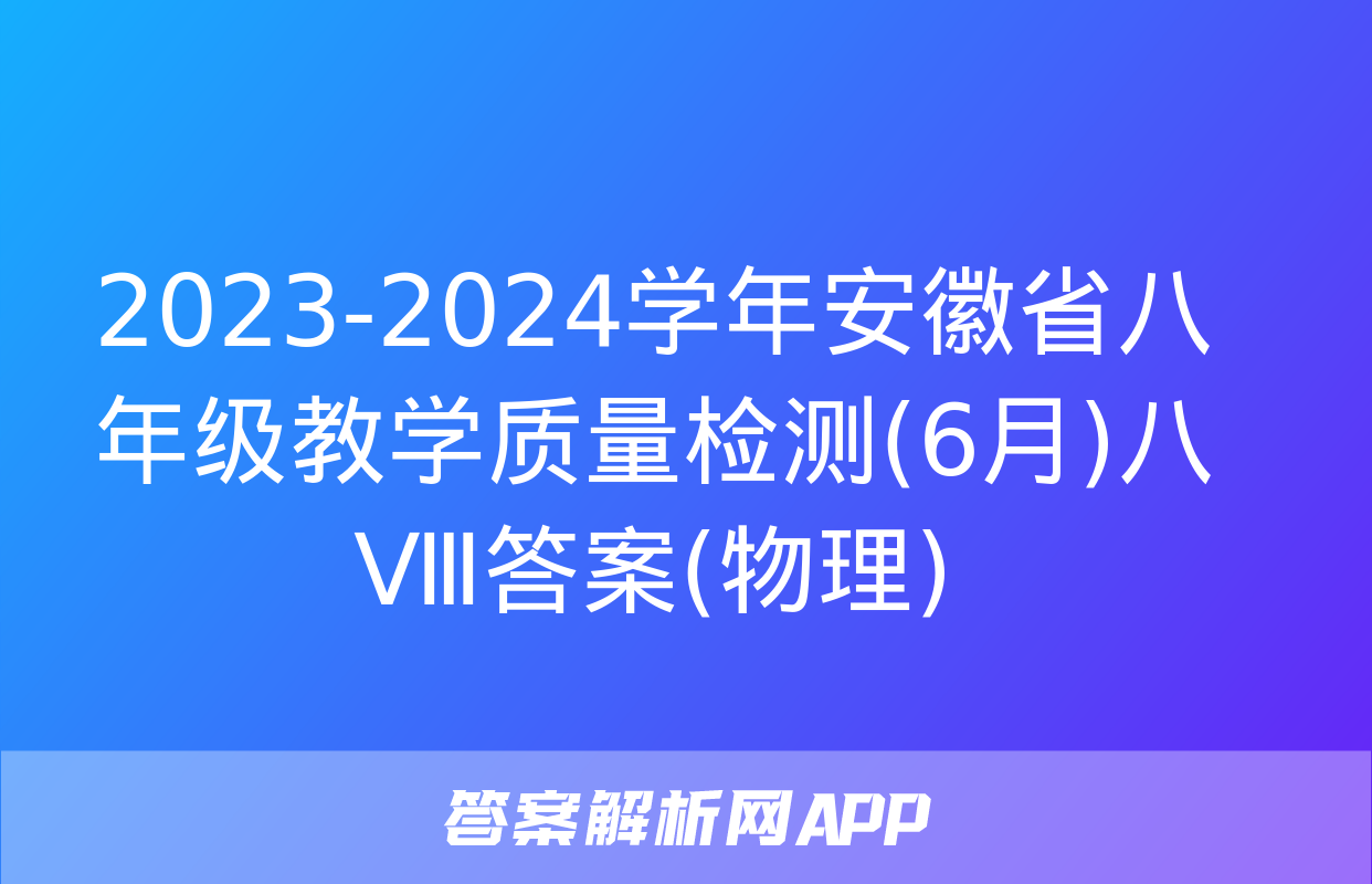 2023-2024学年安徽省八年级教学质量检测(6月)八Ⅷ答案(物理)