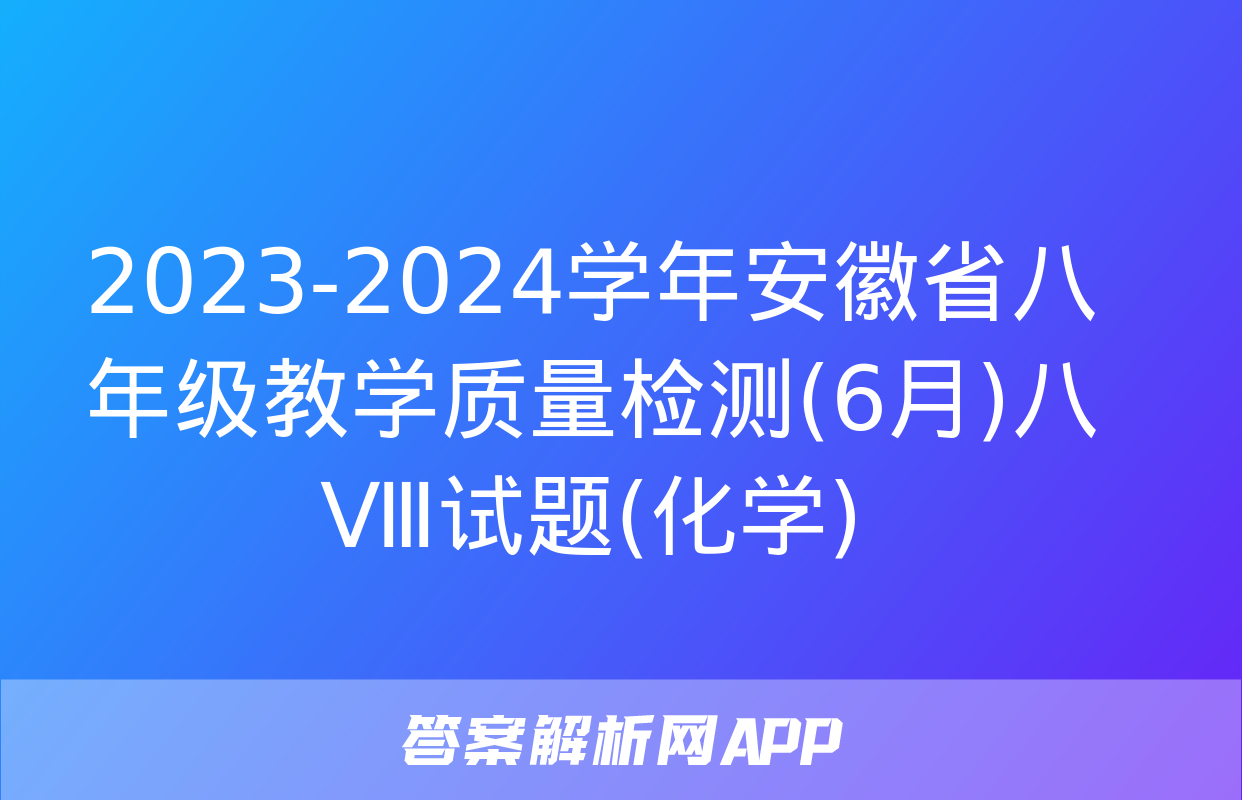 2023-2024学年安徽省八年级教学质量检测(6月)八Ⅷ试题(化学)