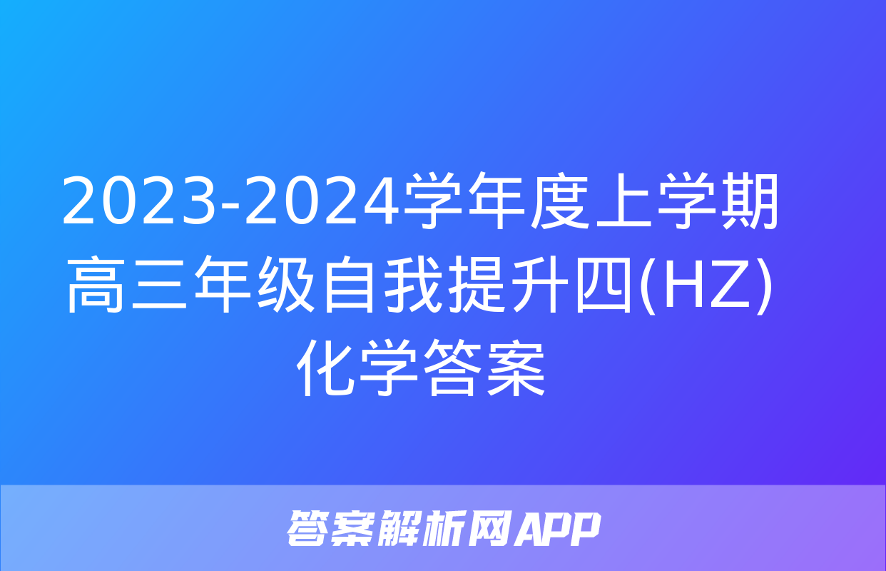 2023-2024学年度上学期高三年级自我提升四(HZ)化学答案