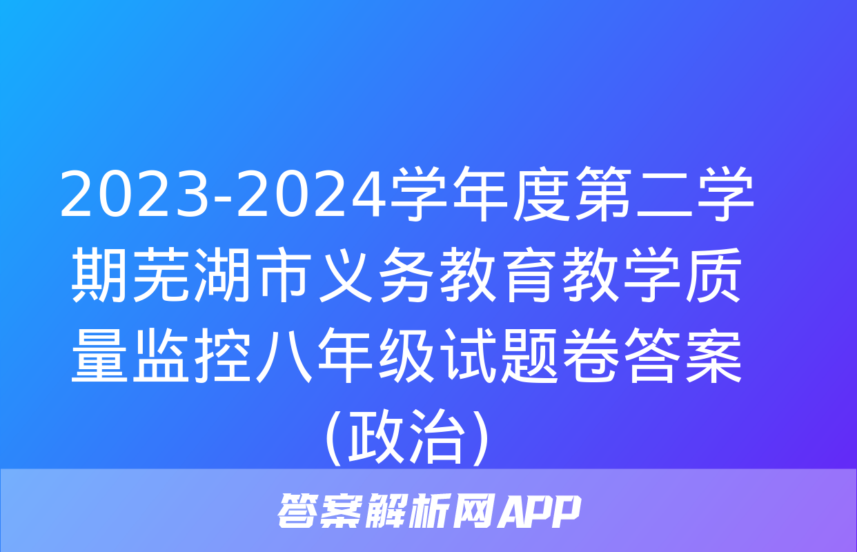 2023-2024学年度第二学期芜湖市义务教育教学质量监控八年级试题卷答案(政治)