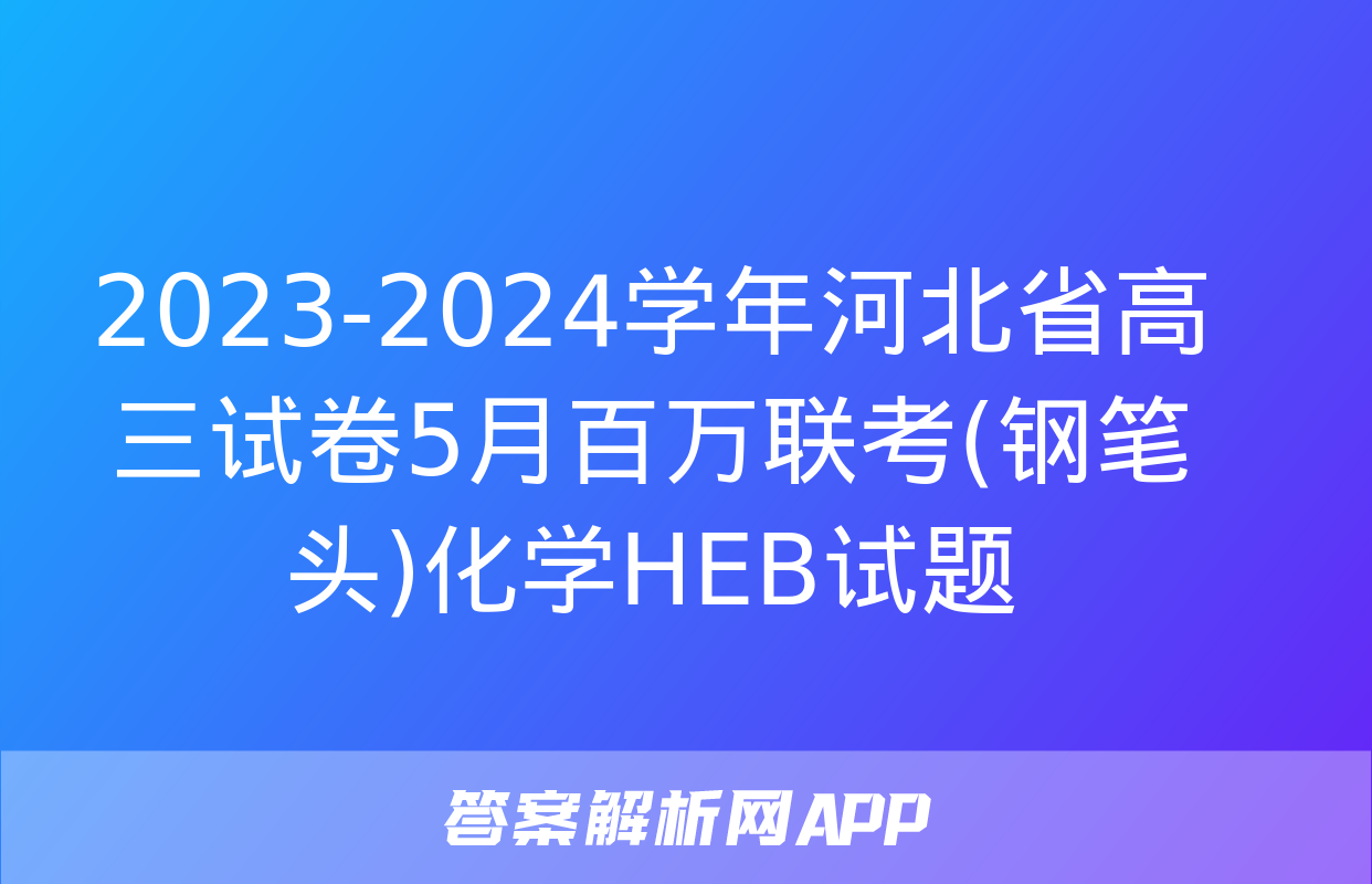 2023-2024学年河北省高三试卷5月百万联考(钢笔头)化学HEB试题