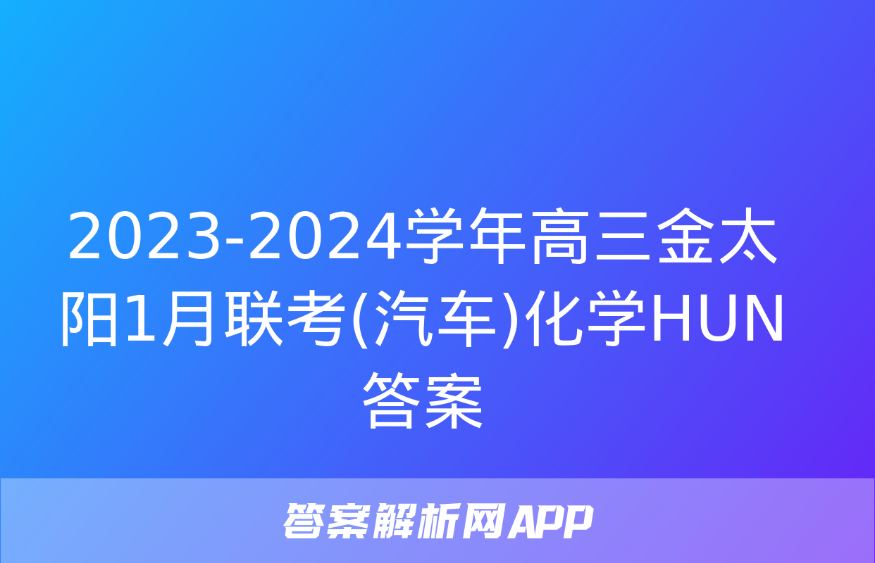 2023-2024学年高三金太阳1月联考(汽车)化学HUN答案