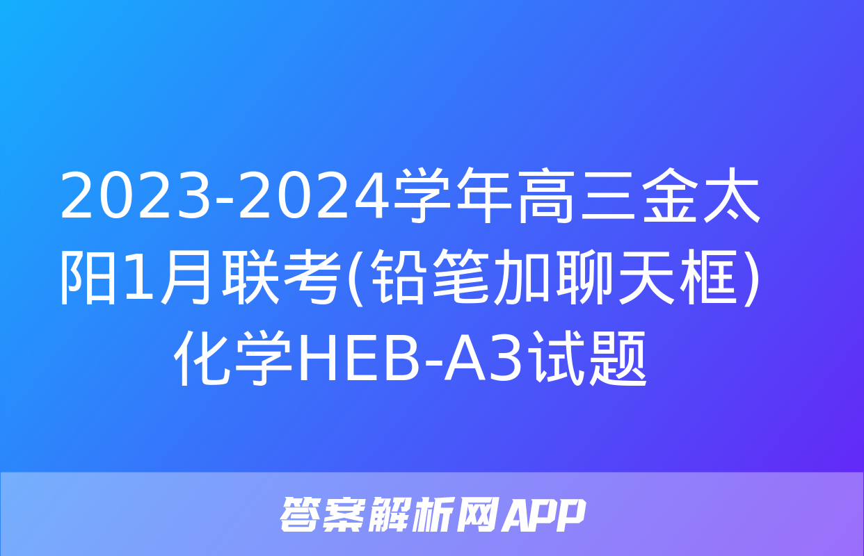 2023-2024学年高三金太阳1月联考(铅笔加聊天框)化学HEB-A3试题