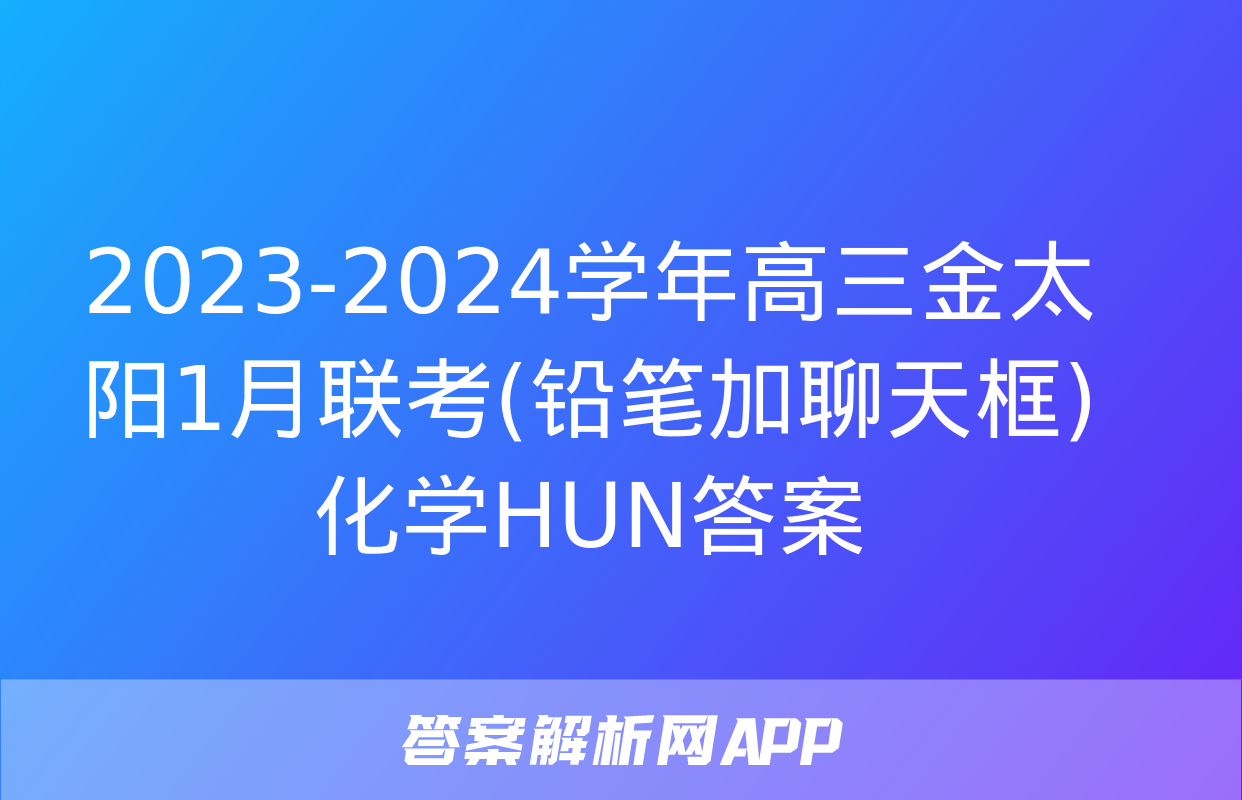 2023-2024学年高三金太阳1月联考(铅笔加聊天框)化学HUN答案