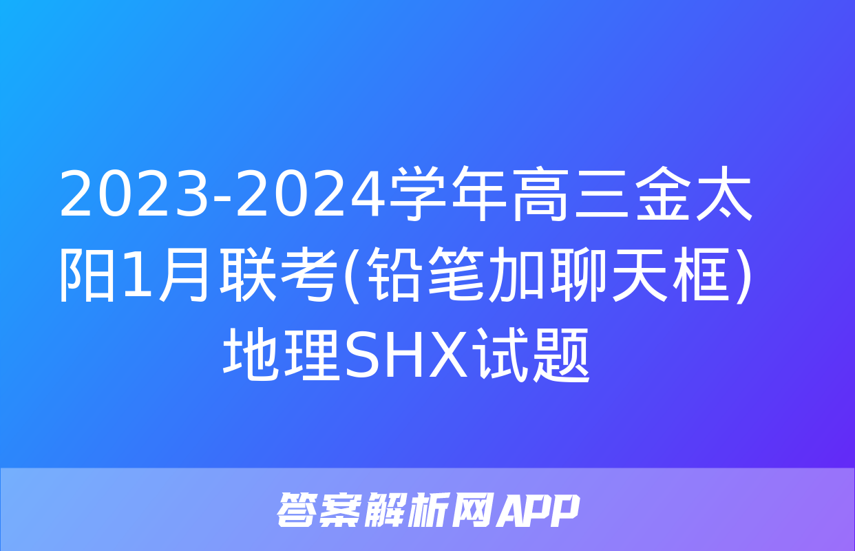 2023-2024学年高三金太阳1月联考(铅笔加聊天框)地理SHX试题