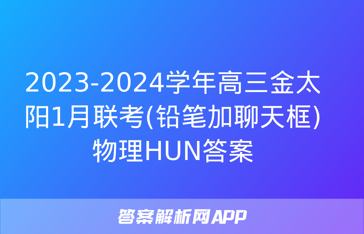 2023-2024学年高三金太阳1月联考(铅笔加聊天框)物理HUN答案