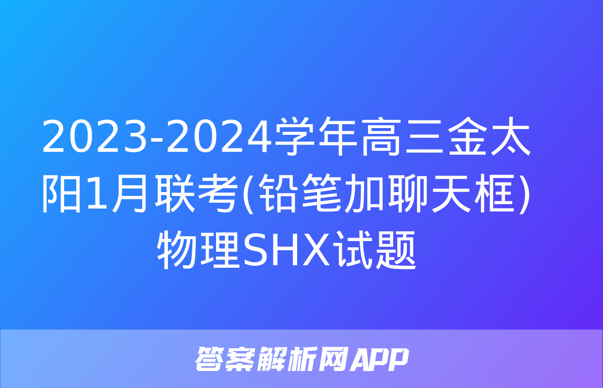 2023-2024学年高三金太阳1月联考(铅笔加聊天框)物理SHX试题