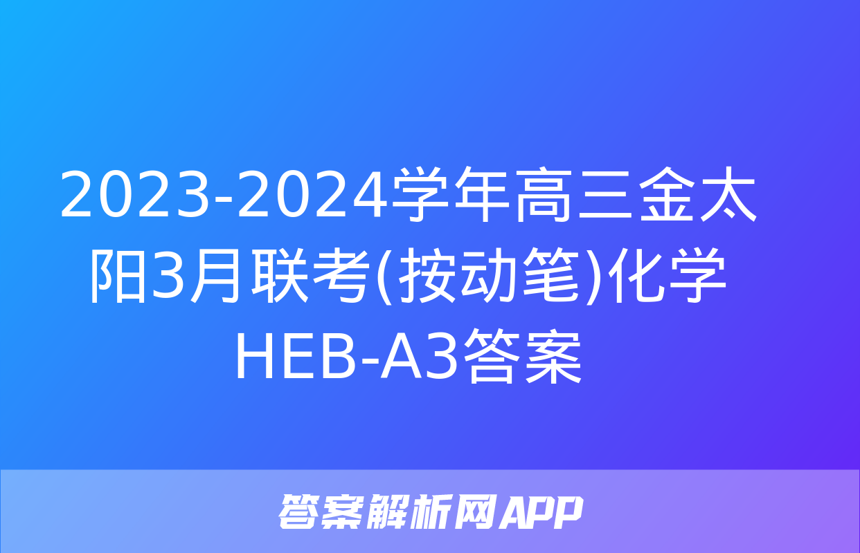 2023-2024学年高三金太阳3月联考(按动笔)化学HEB-A3答案