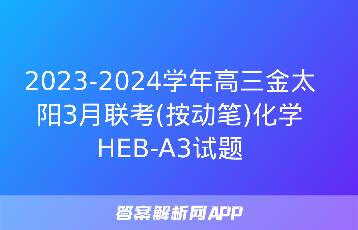 2023-2024学年高三金太阳3月联考(按动笔)化学HEB-A3试题