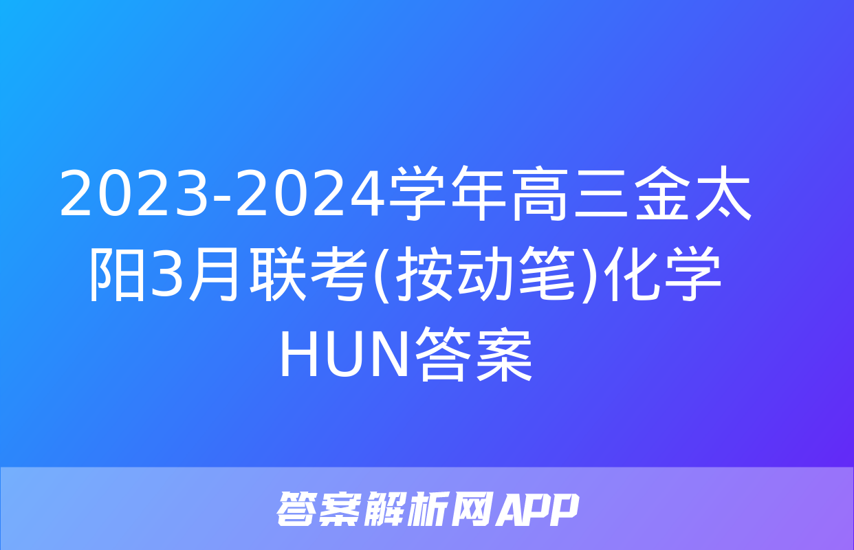 2023-2024学年高三金太阳3月联考(按动笔)化学HUN答案