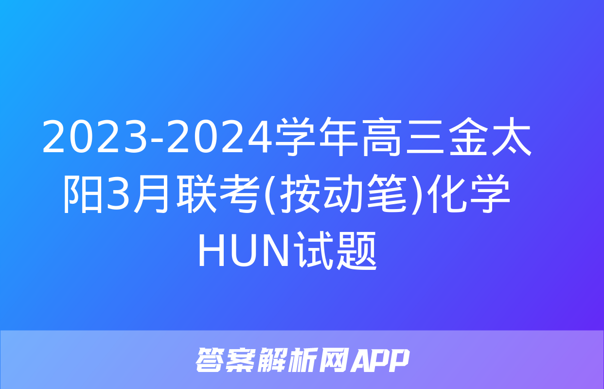 2023-2024学年高三金太阳3月联考(按动笔)化学HUN试题