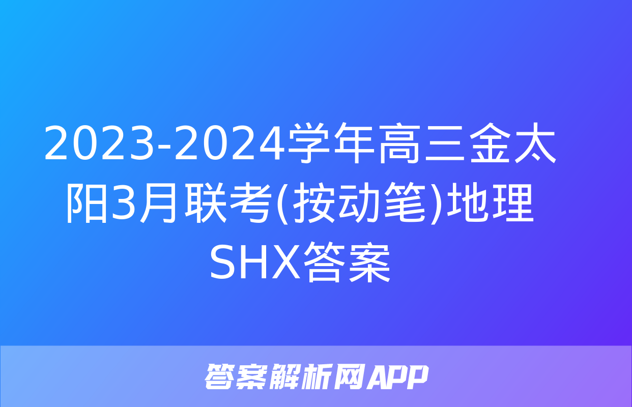 2023-2024学年高三金太阳3月联考(按动笔)地理SHX答案