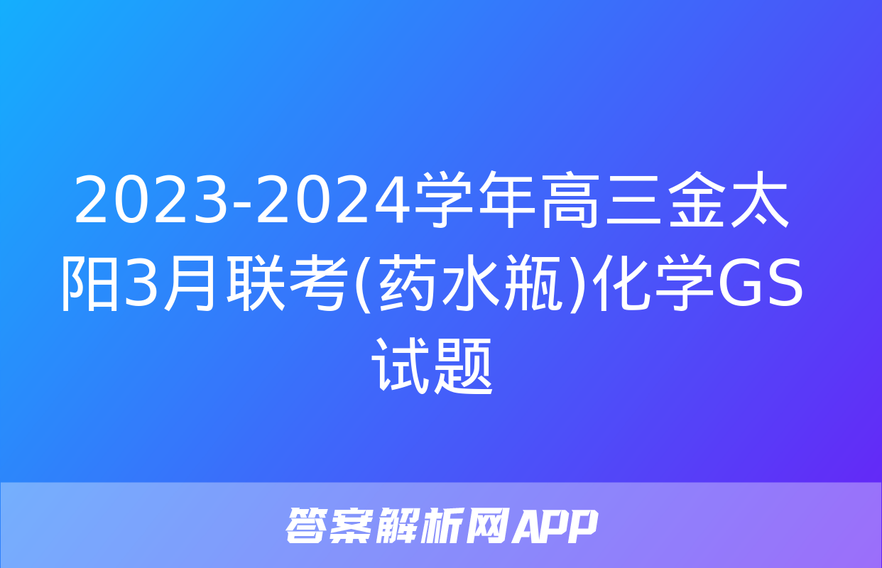 2023-2024学年高三金太阳3月联考(药水瓶)化学GS试题