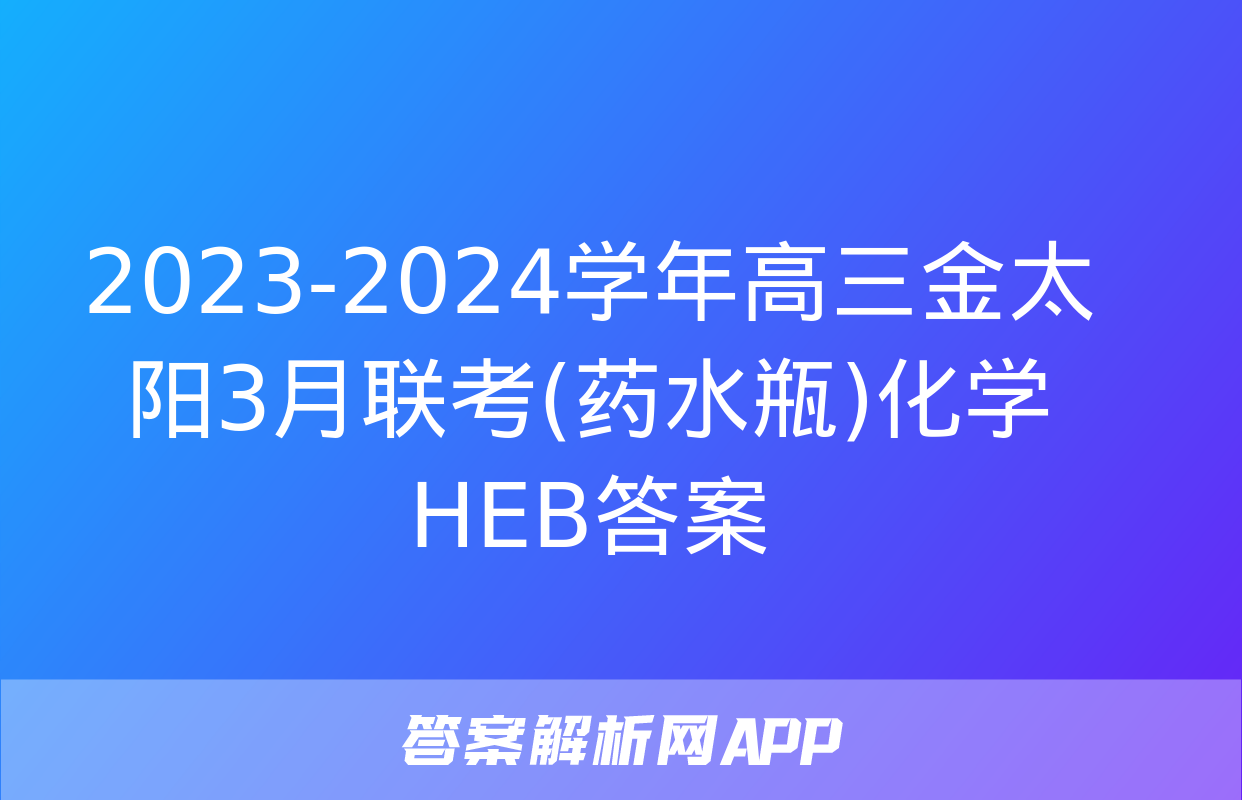 2023-2024学年高三金太阳3月联考(药水瓶)化学HEB答案