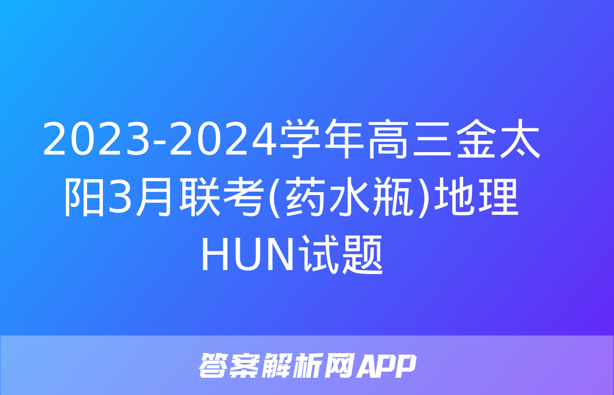 2023-2024学年高三金太阳3月联考(药水瓶)地理HUN试题