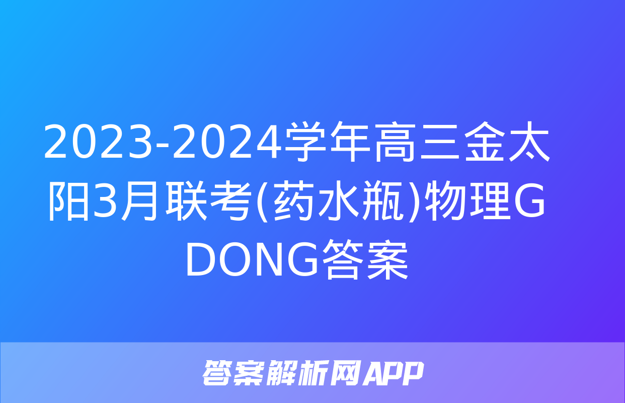 2023-2024学年高三金太阳3月联考(药水瓶)物理G DONG答案