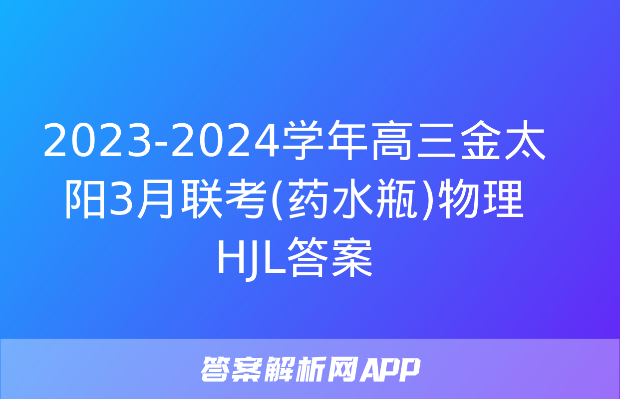 2023-2024学年高三金太阳3月联考(药水瓶)物理HJL答案