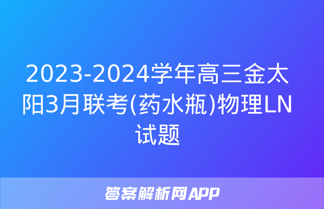 2023-2024学年高三金太阳3月联考(药水瓶)物理LN试题