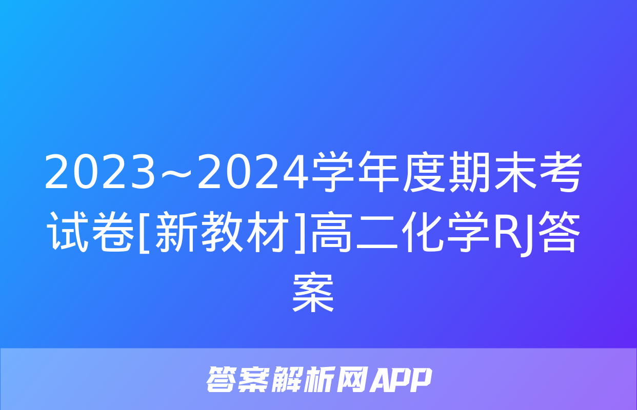 2023~2024学年度期末考试卷[新教材]高二化学RJ答案