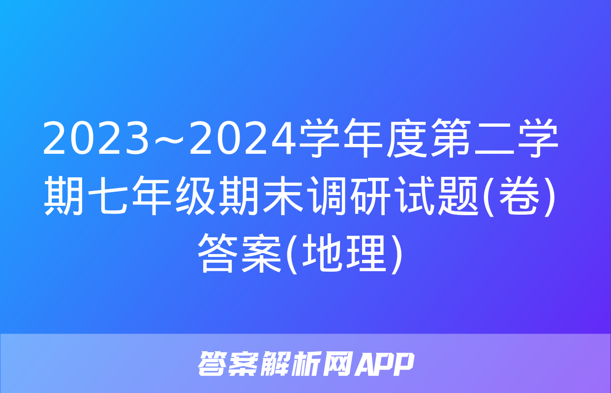 2023~2024学年度第二学期七年级期末调研试题(卷)答案(地理)