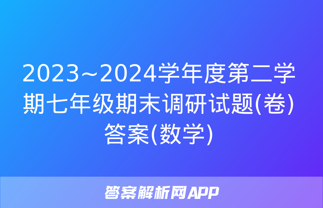 2023~2024学年度第二学期七年级期末调研试题(卷)答案(数学)