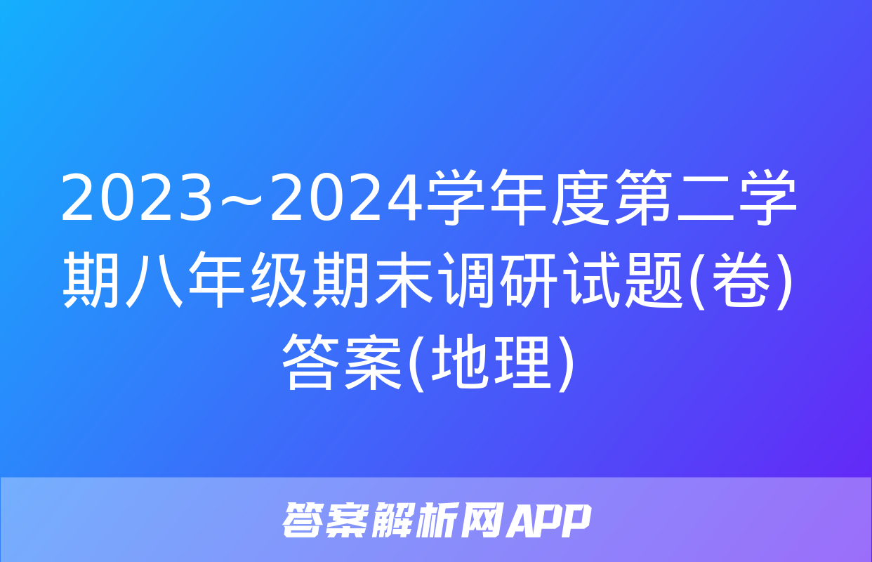 2023~2024学年度第二学期八年级期末调研试题(卷)答案(地理)