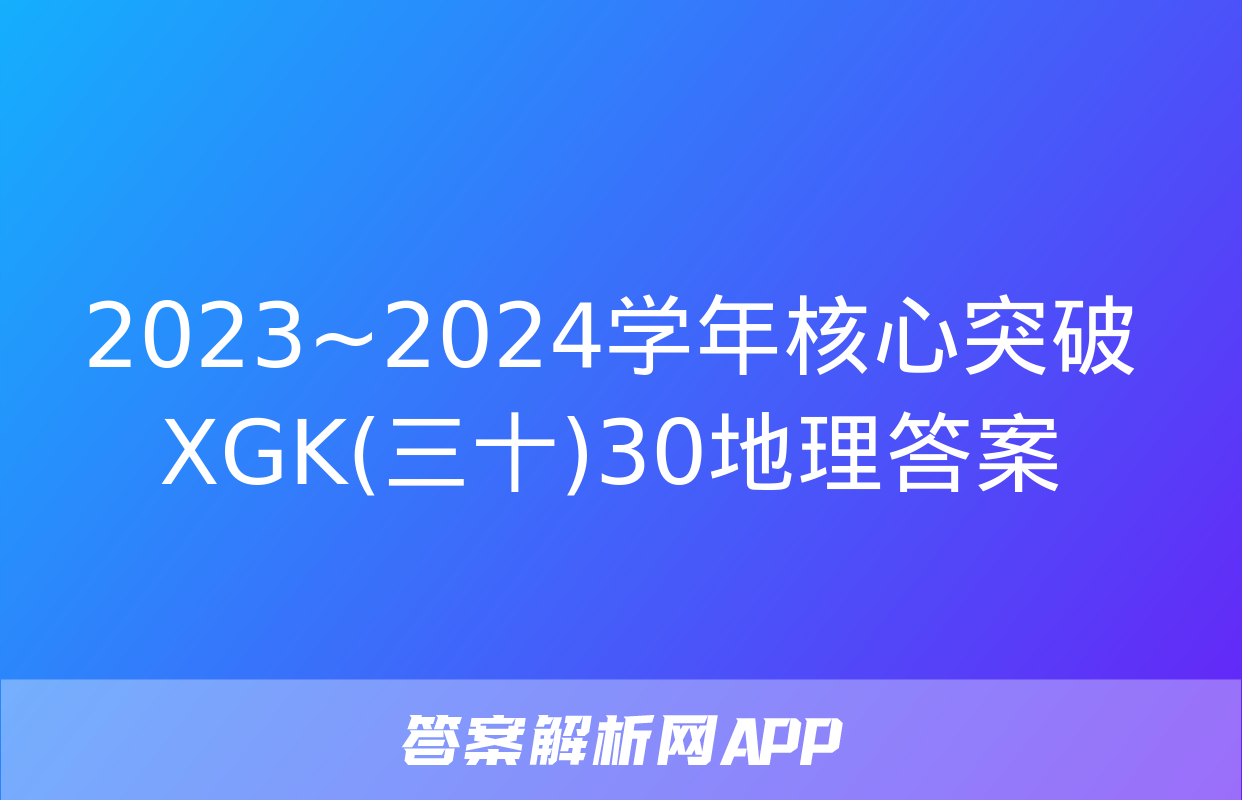 2023~2024学年核心突破XGK(三十)30地理答案