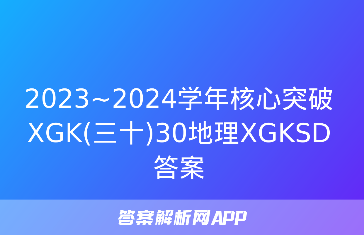 2023~2024学年核心突破XGK(三十)30地理XGKSD答案