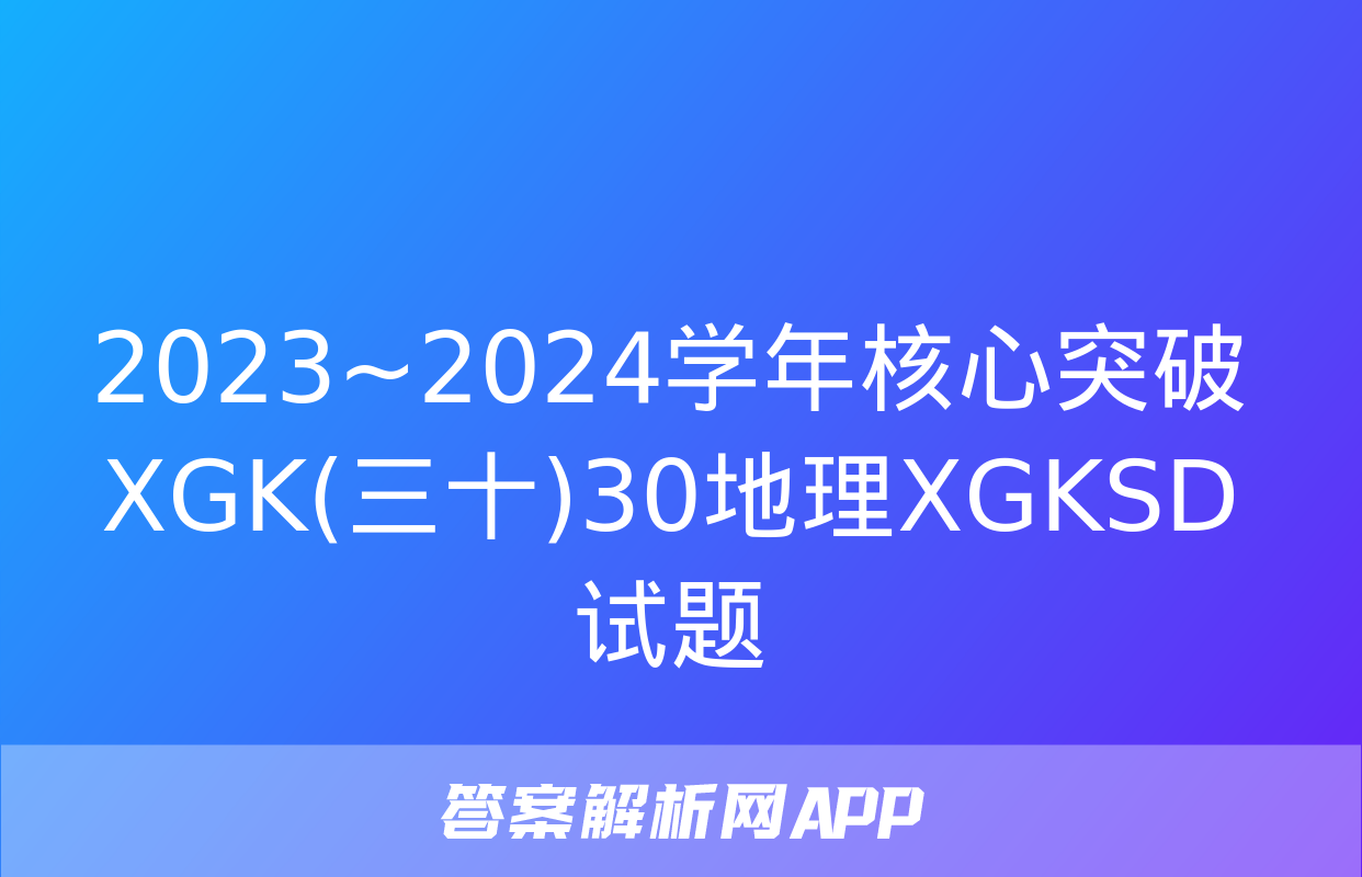 2023~2024学年核心突破XGK(三十)30地理XGKSD试题